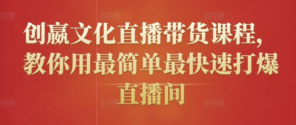 创嬴文化直播带货课程，教你用最简单最快速打爆直播间|小鸡网赚博客