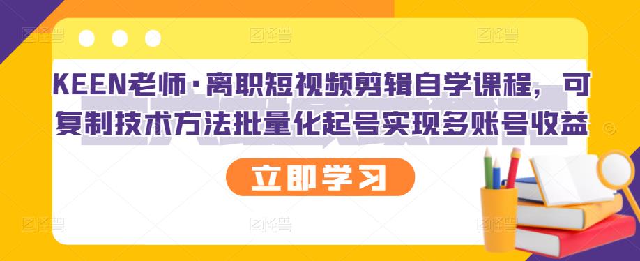 KEEN老师·离职短视频剪辑自学课程，可复制技术方法批量化起号实现多账号收益|小鸡网赚博客