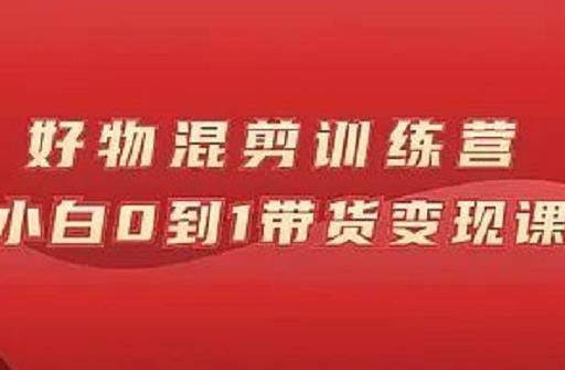 万三好物混剪训练营：小白0到1带货变现课|小鸡网赚博客