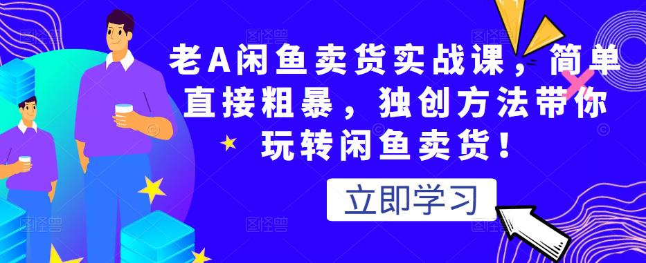 老A闲鱼卖货实战课，简单直接粗暴，独创方法带你玩转闲鱼卖货！|小鸡网赚博客