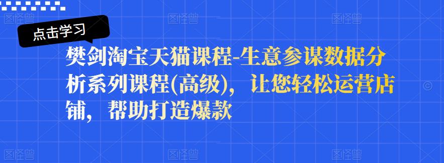 樊剑淘宝天猫课程-生意参谋数据分析系列课程(高级)，让您轻松运营店铺，帮助打造爆款|小鸡网赚博客