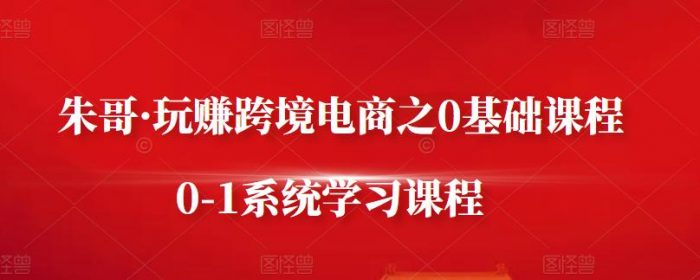 朱哥·玩赚跨境电商之0基础课程，0-1系统学习课程|小鸡网赚博客