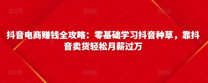 抖音电商赚钱全攻略：零基础学习抖音种草，靠抖音卖货轻松月薪过万|小鸡网赚博客