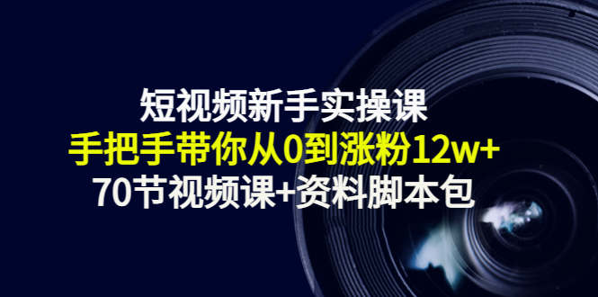 短视频新手实操课：手把手带你从0到涨粉12W+（70节视频课+资料脚本包）|小鸡网赚博客