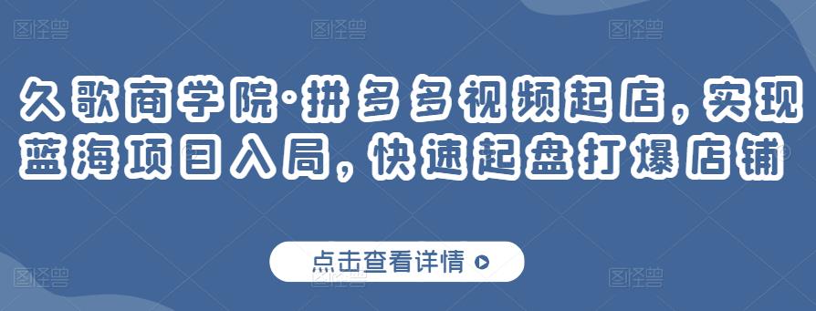 久歌商学院·拼多多视频起店，实现蓝海项目入局，快速起盘打爆店铺|小鸡网赚博客