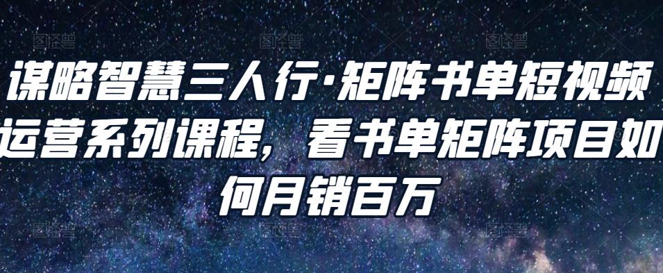 谋略智慧三人行·矩阵书单短视频运营系列课程，看书单矩阵项目如何月销百万|小鸡网赚博客