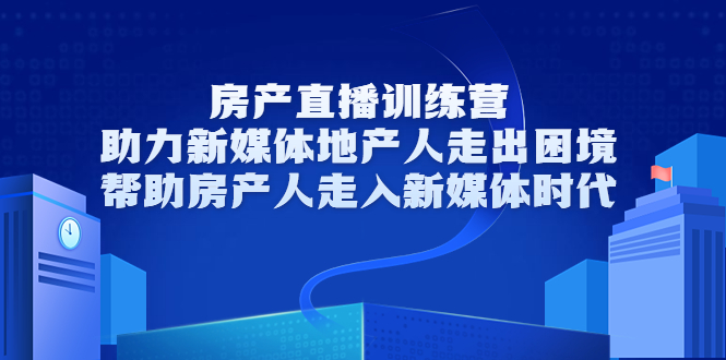房产直播训练营，助力新媒体地产人走出困境，帮助房产人走入新媒体时代|小鸡网赚博客