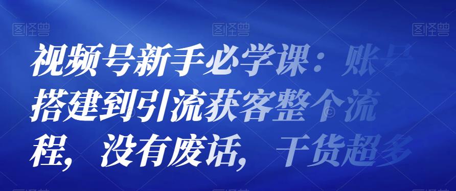 视频号新手必学课：账号搭建到引流获客整个流程，没有废话，干货超多|小鸡网赚博客