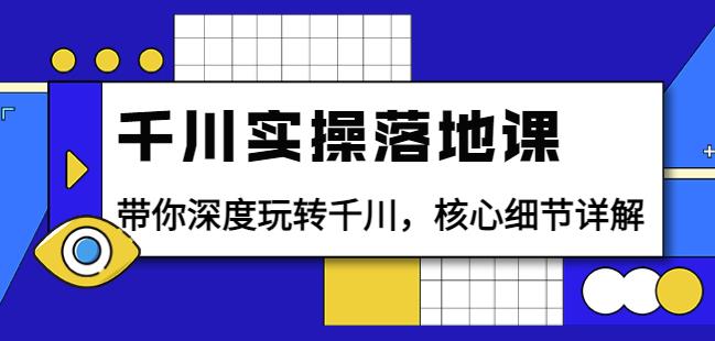 千川实操落地课：带你深度玩转千川，核心细节详解（18节课时）|小鸡网赚博客