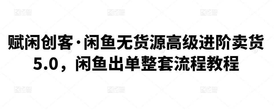赋闲创客·闲鱼无货源高级进阶卖货5.0，闲鱼出单整套流程教程|小鸡网赚博客
