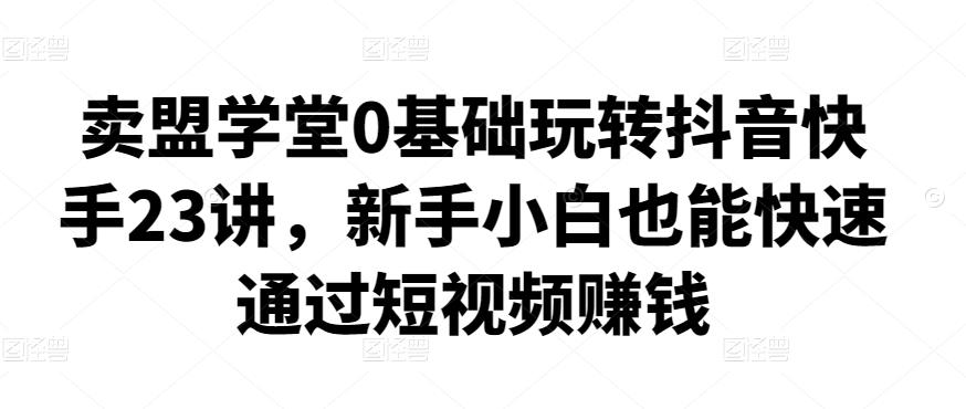 卖盟学堂0基础玩转抖音快手23讲，新手小白也能快速通过短视频赚钱|小鸡网赚博客