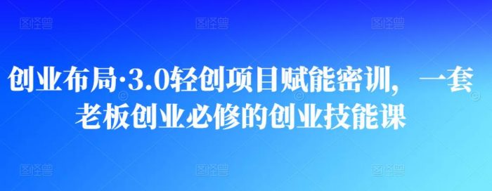 创业布局·3.0轻创项目赋能密训，一套老板创业必修的创业技能课|小鸡网赚博客