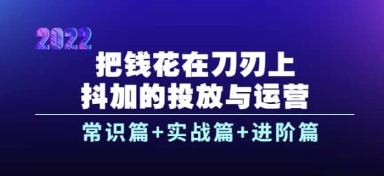 把钱花在刀刃上，抖加的投放与运营：常识篇+实战篇+进阶篇（28节课）|小鸡网赚博客