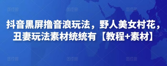 抖音黑屏撸音浪玩法，野人美女村花，丑妻玩法素材统统有【教程+素材】|小鸡网赚博客