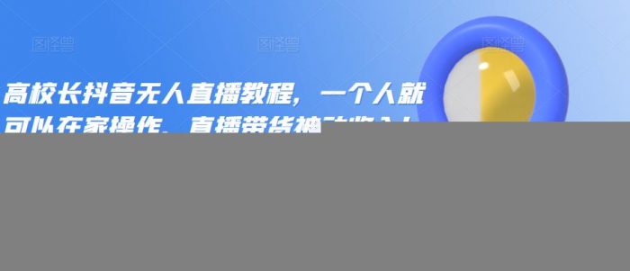 高校长抖音无人直播教程，一个人就可以在家操作，直播带货被动收入！|小鸡网赚博客