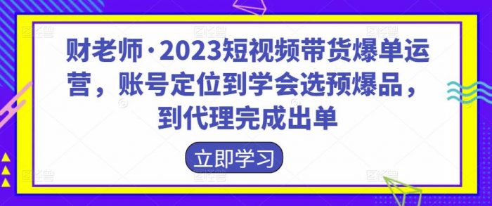 财老师·2023短视频带货爆单运营，账号定位到学会选预爆品，到代理完成出单|小鸡网赚博客