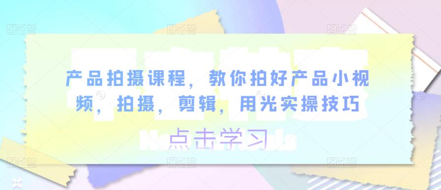 产品拍摄课程，教你拍好产品小视频，拍摄，剪辑，用光实操技巧|小鸡网赚博客