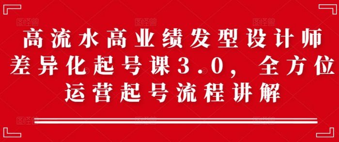 高流水高业绩发型设计师差异化起号课3.0，全方位运营起号流程讲解|小鸡网赚博客