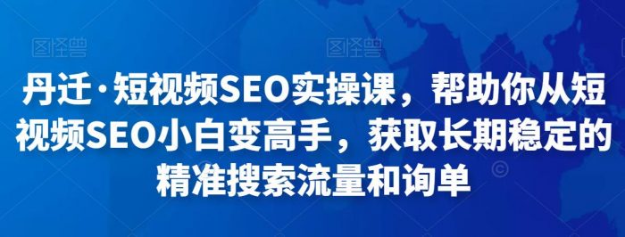 丹迁·短视频SEO实操课，帮助你从短视频SEO小白变高手，获取长期稳定的精准搜索流量和询单|小鸡网赚博客