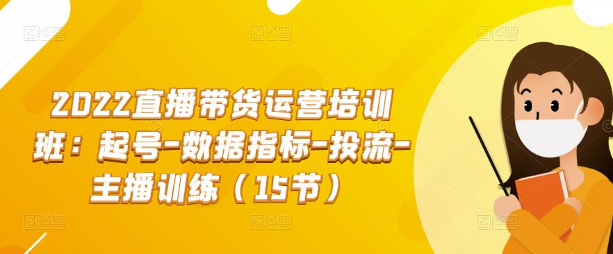 2022直播带货运营培训班：起号-数据指标-投流-主播训练（15节）|小鸡网赚博客
