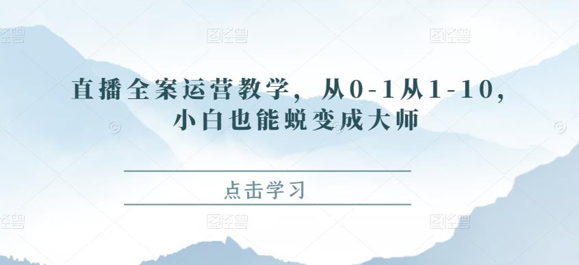 直播全案运营教学，从0-1从1-10，小白也能蜕变成大师|小鸡网赚博客