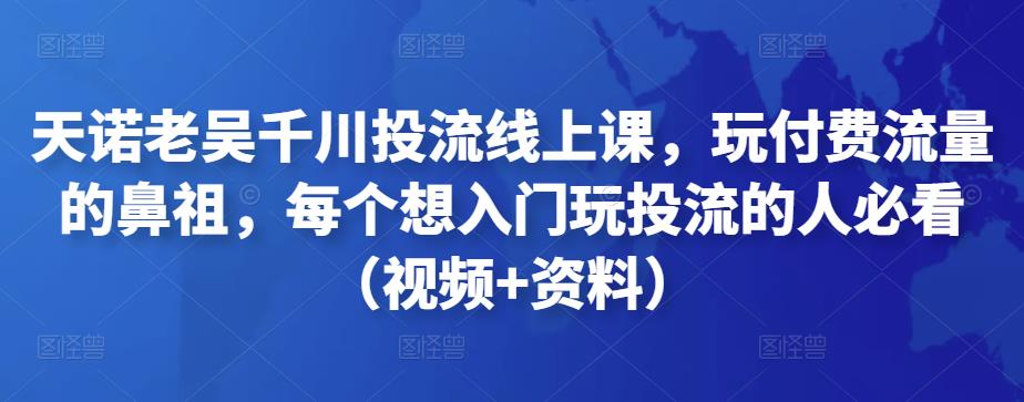 天诺老吴千川投流线上课，玩付费流量的鼻祖，每个想入门玩投流的人必看（视频+资料）|小鸡网赚博客