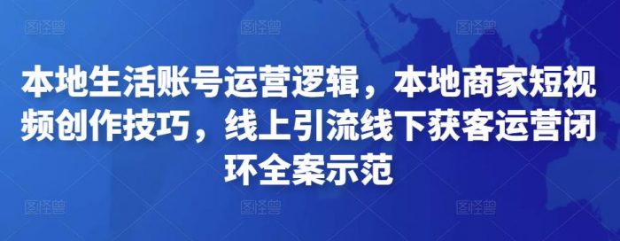 本地生活账号运营逻辑，本地商家短视频创作技巧，线上引流线下获客运营闭环全案示范|小鸡网赚博客