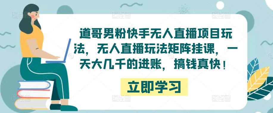 道哥男粉快手无人直播项目玩法，无人直播玩法矩阵挂课，一天大几千的进账，搞钱真快！|小鸡网赚博客