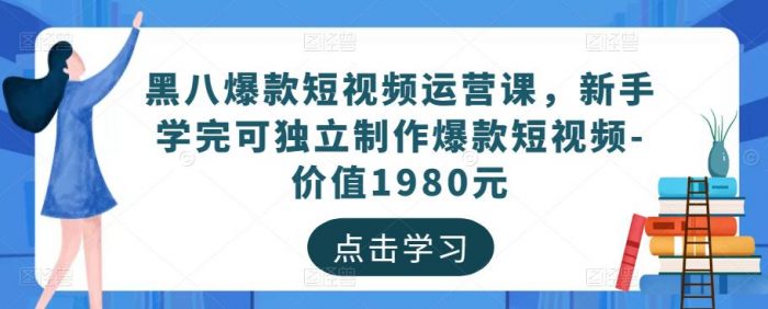 黑八爆款短视频运营课，新手学完可独立制作爆款短视频-价值1980元|小鸡网赚博客