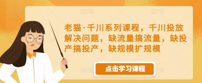 老猫·千川系列课程，千川投放解决问题，缺流量搞流量，缺投产搞投产，缺规模扩规模|小鸡网赚博客