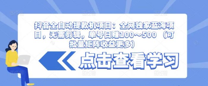 抖音全自动提款机项目:全网独家蓝海项目,无需剪辑,单号日赚100~500 (可批量矩阵收益更多)|小鸡网赚博客