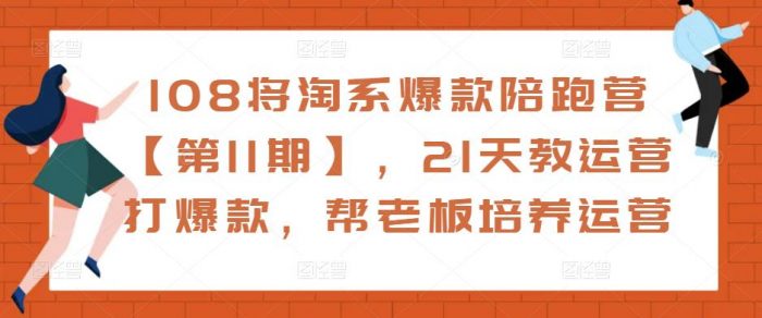108将淘系爆款陪跑营【第11期】，21天教运营打爆款，帮老板培养运营|小鸡网赚博客