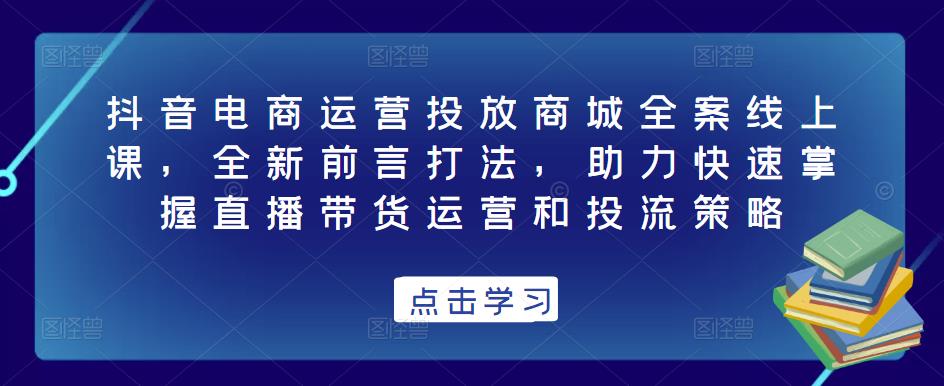 抖音电商运营投放商城全案线上课，全新前言打法，助力快速掌握直播带货运营和投流策略|小鸡网赚博客