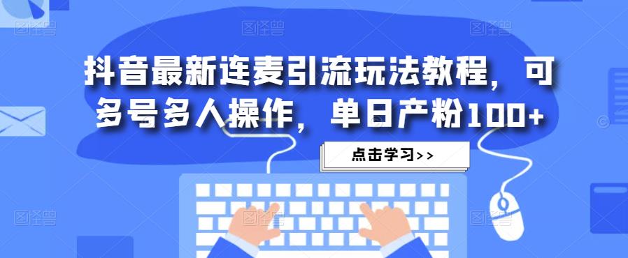 抖音最新连麦引流玩法教程，可多号多人操作，单日产粉100+|小鸡网赚博客