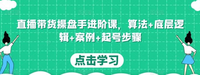 直播带货操盘手进阶课，算法+底层逻辑+案例+起号步骤|小鸡网赚博客