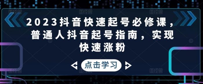 2023抖音快速起号必修课，普通人抖音起号指南，实现快速涨粉|小鸡网赚博客
