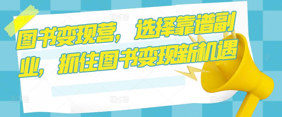 图书变现营，选择靠谱副业，抓住图书变现新机遇|小鸡网赚博客