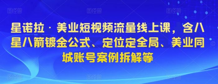 星诺拉·美业短视频流量线上课，含八星八箭镀金公式、定位定全局、美业同城账号案例拆解|小鸡网赚博客