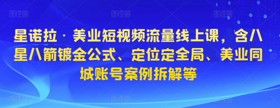星诺拉·美业短视频流量线上课，含八星八箭镀金公式、定位定全局、美业同城账号案例拆解|小鸡网赚博客
