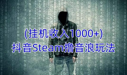 抖音Steam撸音浪玩法，挂机一天收入1000+不露脸 不说话 不封号 社恐人群福音|小鸡网赚博客
