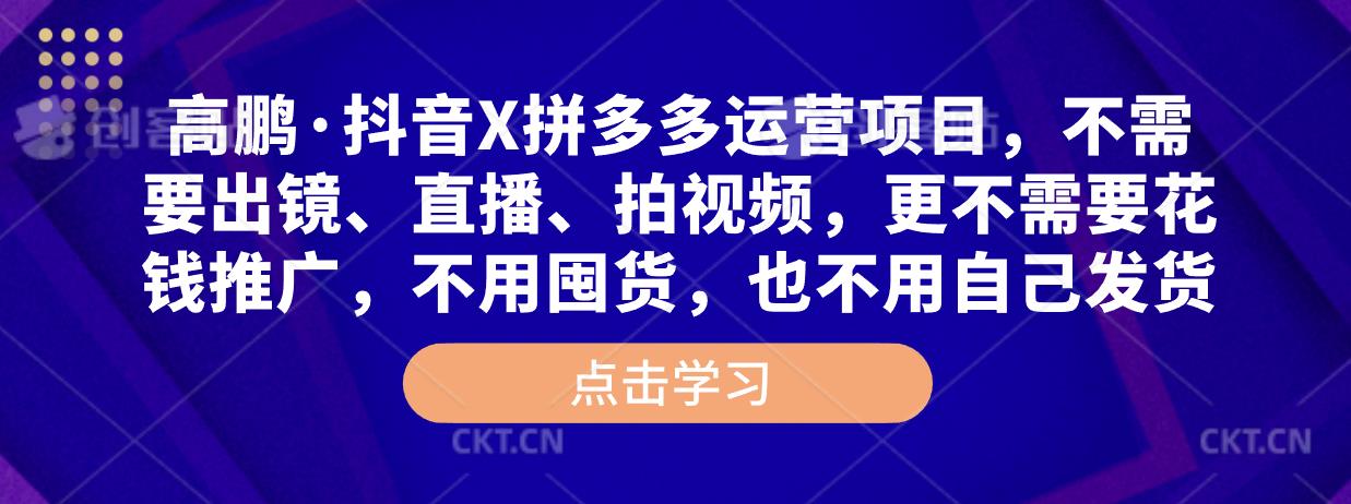 高鹏·抖音X拼多多运营项目，不需要出镜、直播、拍视频，不需要花钱推广，不用囤货，不用自己发货|小鸡网赚博客