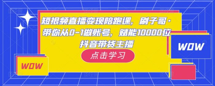 短视频直播变现陪跑课，刷子哥·带你从0-1做账号，赋能10000位抖音带货主播|小鸡网赚博客
