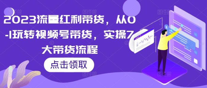 2023流量红利带货，从0-1玩转视频号带货，实操7大带货流程|小鸡网赚博客
