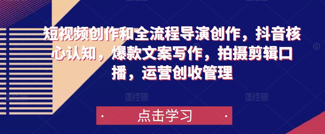 短视频创作和全流程导演创作，抖音核心认知，爆款文案写作，拍摄剪辑口播，运营创收管理|小鸡网赚博客
