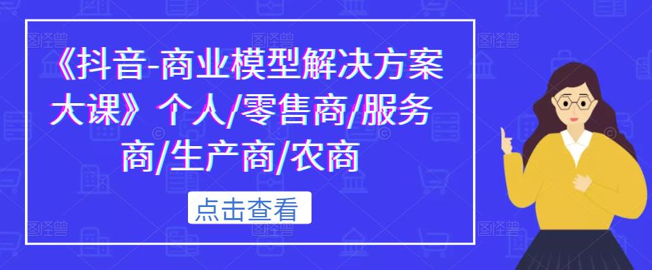 《抖音-商业模型解决方案大课》个人/零售商/服务商/生产商/农商|小鸡网赚博客