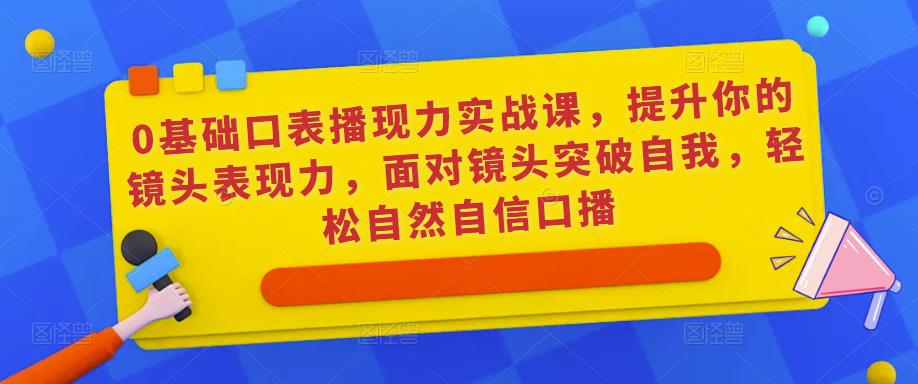 0基础口表播‬现力实战课，提升你的镜头表现力，面对镜头突破自我，轻松自然自信口播|小鸡网赚博客