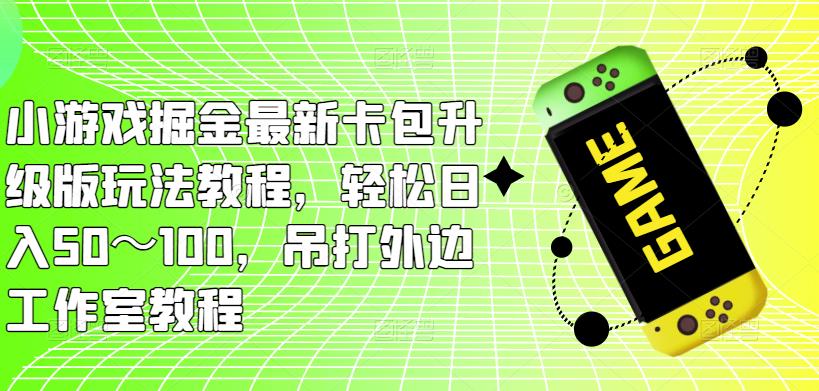 小游戏掘金最新卡包升级版玩法教程，轻松日入50～100，吊打外边工作室教程|小鸡网赚博客