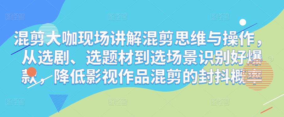 混剪大咖现场讲解混剪思维与操作，从选剧、选题材到选场景识别好爆款，降低影视作品混剪的封抖概率|小鸡网赚博客