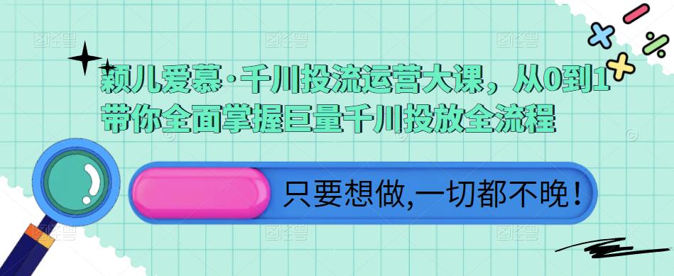 颖儿爱慕·千川投流运营大课，从0到1带你全面掌握巨量千川投放全流程|小鸡网赚博客