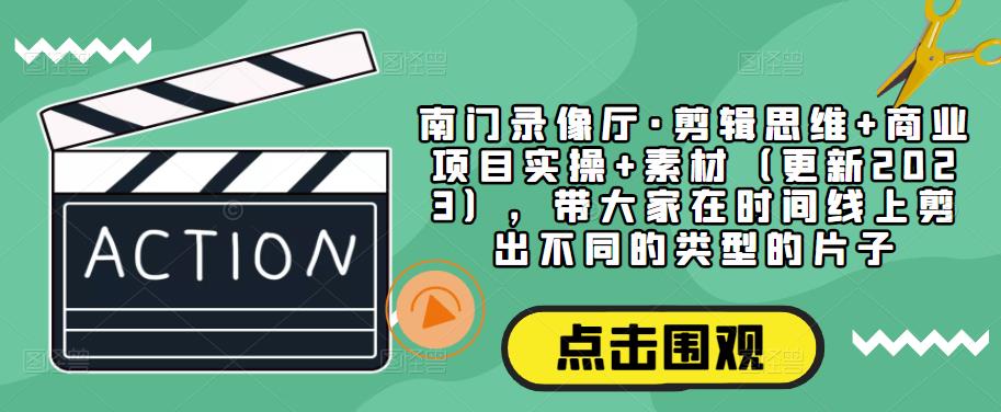 南门录像厅·剪辑思维+商业项目实操+素材（更新2023），带大家在时间线上剪出不同的类型的片子|小鸡网赚博客